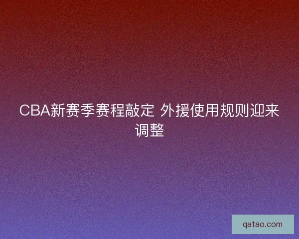 CBA新赛季赛程敲定 外援使用规则迎来调整
