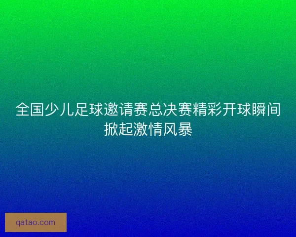 全国少儿足球邀请赛总决赛精彩开球瞬间掀起激情风暴