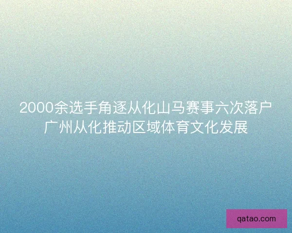 2000余选手角逐从化山马赛事六次落户广州从化推动区域体育文化发展