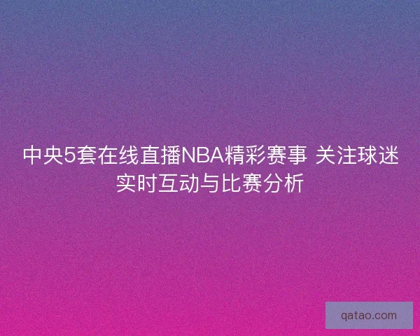 中央5套在线直播NBA精彩赛事 关注球迷实时互动与比赛分析