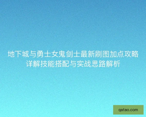地下城与勇士女鬼剑士最新刷图加点攻略详解技能搭配与实战思路解析 地下城与勇士女鬼剑士最新刷图加点攻略详解技能搭配与实战思路解析