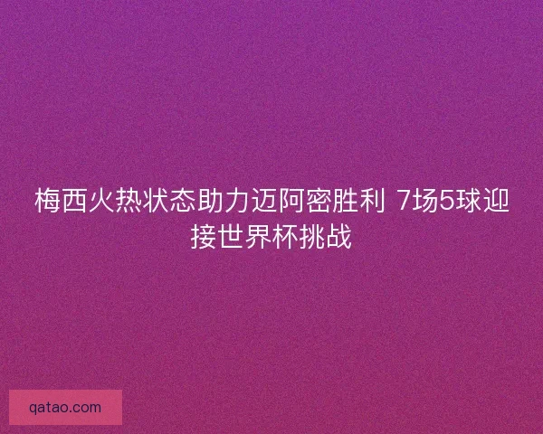 梅西火热状态助力迈阿密胜利 7场5球迎接世界杯挑战 梅西火热状态助力迈阿密胜利 7场5球迎接世界杯挑战