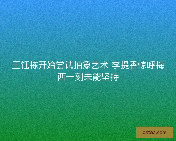 王钰栋开始尝试抽象艺术 李提香惊呼梅西一刻未能坚持
