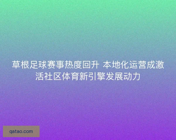 草根足球赛事热度回升 本地化运营成激活社区体育新引擎发展动力