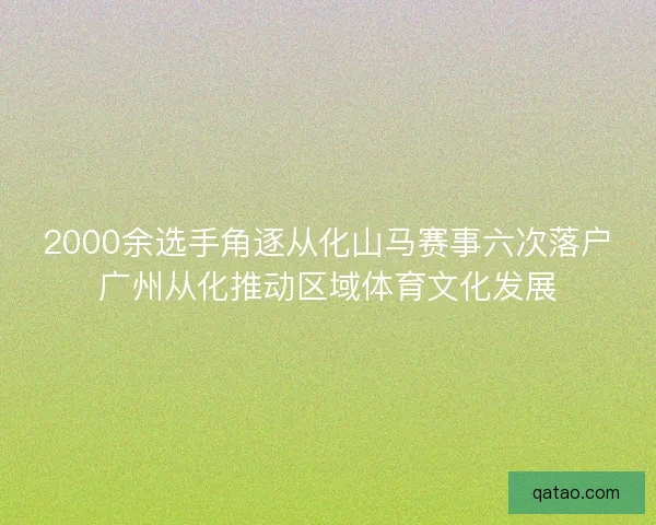 2000余选手角逐从化山马赛事六次落户广州从化推动区域体育文化发展