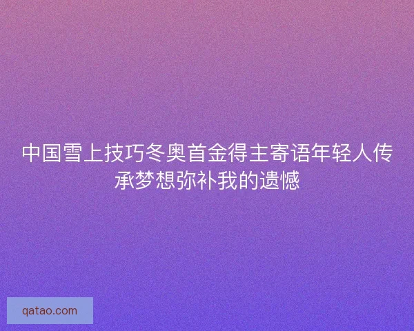 中国雪上技巧冬奥首金得主寄语年轻人传承梦想弥补我的遗憾