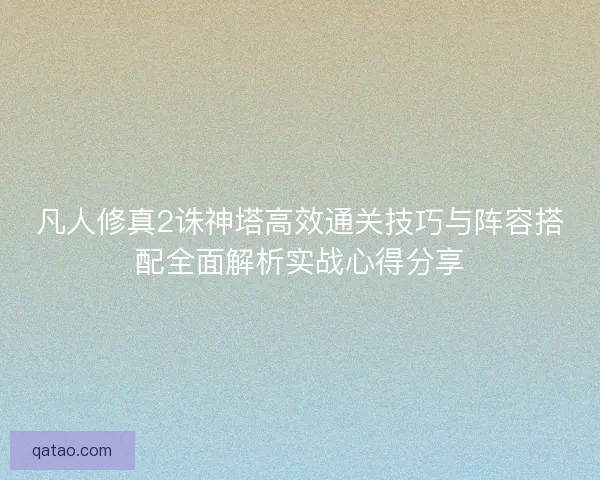 凡人修真2诛神塔高效通关技巧与阵容搭配全面解析实战心得分享