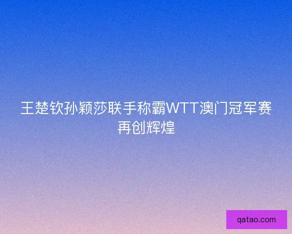 王楚钦孙颖莎联手称霸WTT澳门冠军赛再创辉煌