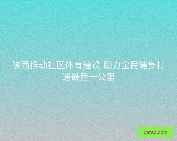 陕西推动社区体育建设 助力全民健身打通最后一公里