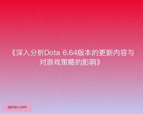 《深入分析Dota 6.64版本的更新内容与对游戏策略的影响》