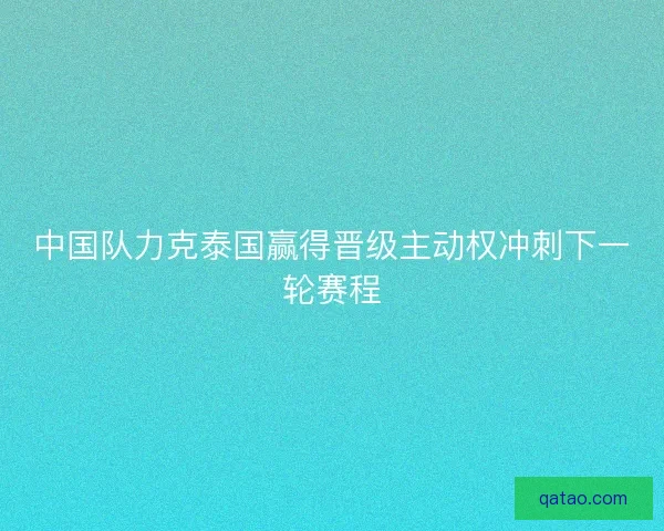 中国队力克泰国赢得晋级主动权冲刺下一轮赛程