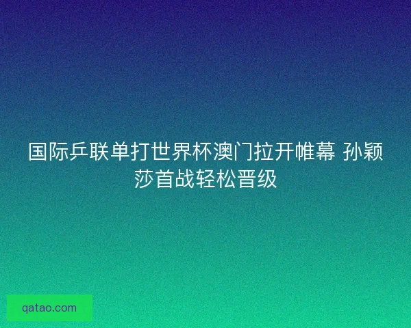 国际乒联单打世界杯澳门拉开帷幕 孙颖莎首战轻松晋级