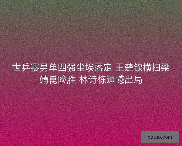 世乒赛男单四强尘埃落定 王楚钦横扫梁靖崑险胜 林诗栋遗憾出局