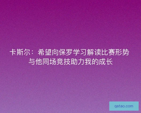卡斯尔：希望向保罗学习解读比赛形势 与他同场竞技助力我的成长