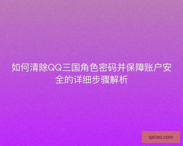 如何清除QQ三国角色密码并保障账户安全的详细步骤解析 如何清除QQ三国角色密码并保障账户安全的详细步骤解析